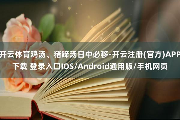 开云体育鸡汤、猪蹄汤日中必移-开云注册(官方)APP下载 登录入口IOS/Android通用版/手机网页