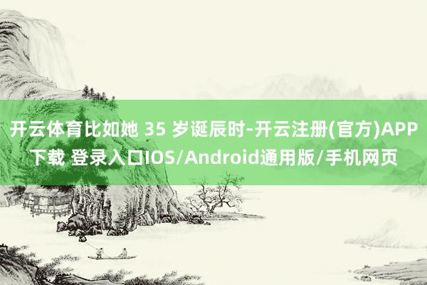 开云体育比如她 35 岁诞辰时-开云注册(官方)APP下载 登录入口IOS/Android通用版/手机网页