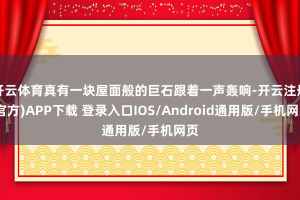 开云体育真有一块屋面般的巨石跟着一声轰响-开云注册(官方)APP下载 登录入口IOS/Android通用版/手机网页