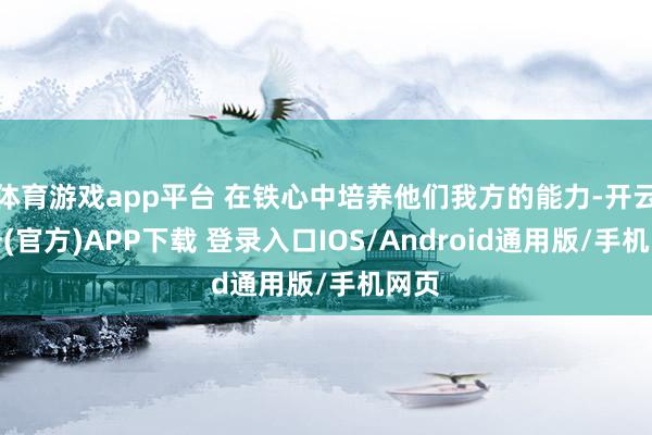 体育游戏app平台 在铁心中培养他们我方的能力-开云注册(官方)APP下载 登录入口IOS/Android通用版/手机网页