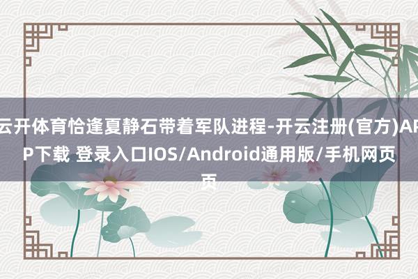 云开体育恰逢夏静石带着军队进程-开云注册(官方)APP下载 登录入口IOS/Android通用版/手机网页