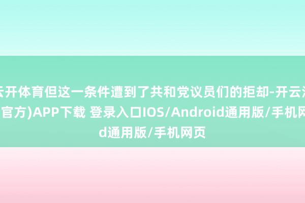 云开体育但这一条件遭到了共和党议员们的拒却-开云注册(官方)APP下载 登录入口IOS/Android通用版/手机网页