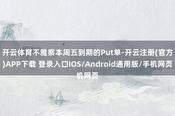开云体育 不雅察本周五到期的Put单-开云注册(官方)APP下载 登录入口IOS/Android通用版/手机网页
