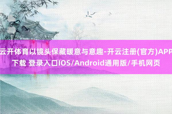 云开体育以镜头保藏暖意与意趣-开云注册(官方)APP下载 登录入口IOS/Android通用版/手机网页