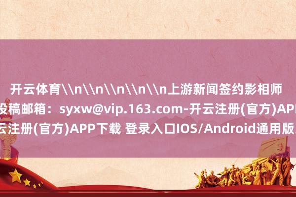 开云体育\n\n\n\n\n上游新闻签约影相师 龚长浩 影相报说念\n投稿邮箱：syxw@vip.163.com-开云注册(官方)APP下载 登录入口IOS/Android通用版/手机网页