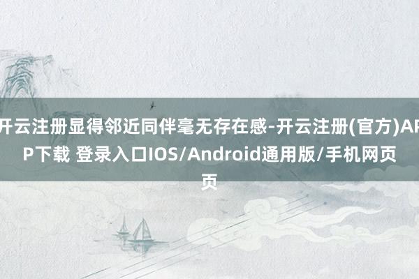 开云注册显得邻近同伴毫无存在感-开云注册(官方)APP下载 登录入口IOS/Android通用版/手机网页