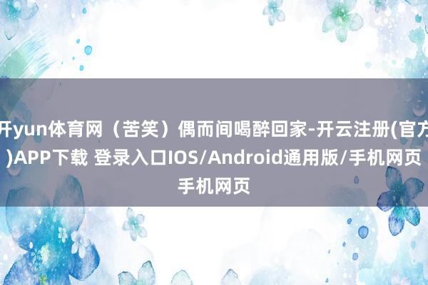 开yun体育网（苦笑）偶而间喝醉回家-开云注册(官方)APP下载 登录入口IOS/Android通用版/手机网页