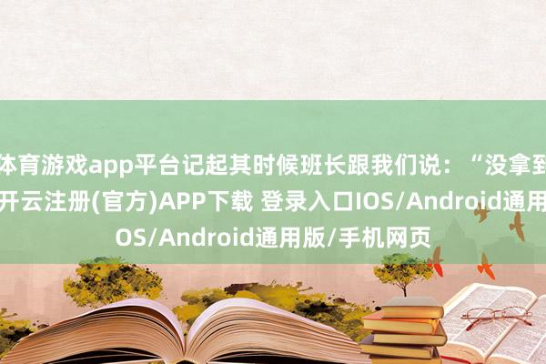 体育游戏app平台记起其时候班长跟我们说:“没拿到司令部的章-开云注册(官方)APP下载 登录入口IOS/Android通用版/手机网页
