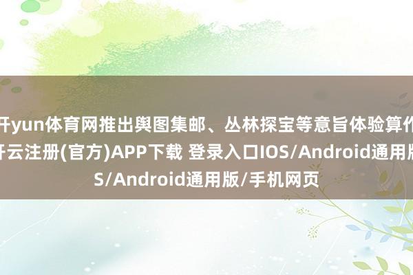 开yun体育网推出舆图集邮、丛林探宝等意旨体验算作兑奖机制-开云注册(官方)APP下载 登录入口IOS/Android通用版/手机网页