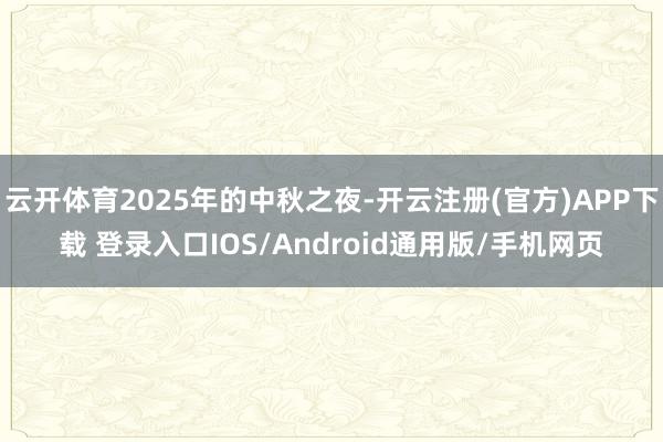 云开体育2025年的中秋之夜-开云注册(官方)APP下载 登录入口IOS/Android通用版/手机网页