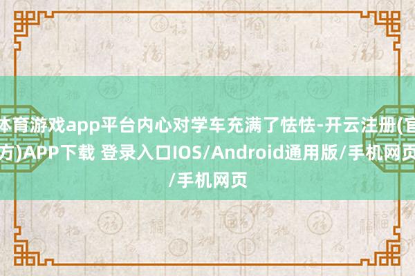体育游戏app平台内心对学车充满了怯怯-开云注册(官方)APP下载 登录入口IOS/Android通用版/手机网页