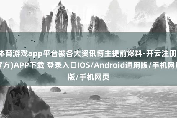 体育游戏app平台被各大资讯博主提前爆料-开云注册(官方)APP下载 登录入口IOS/Android通用版/手机网页