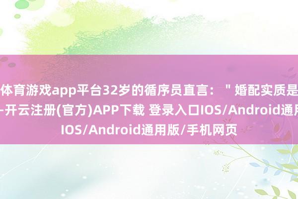 体育游戏app平台32岁的循序员直言：＂婚配实质是经济共同体＂-开云注册(官方)APP下载 登录入口IOS/Android通用版/手机网页