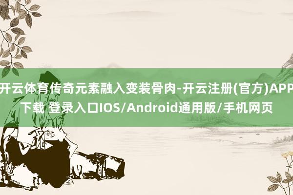 开云体育传奇元素融入变装骨肉-开云注册(官方)APP下载 登录入口IOS/Android通用版/手机网页