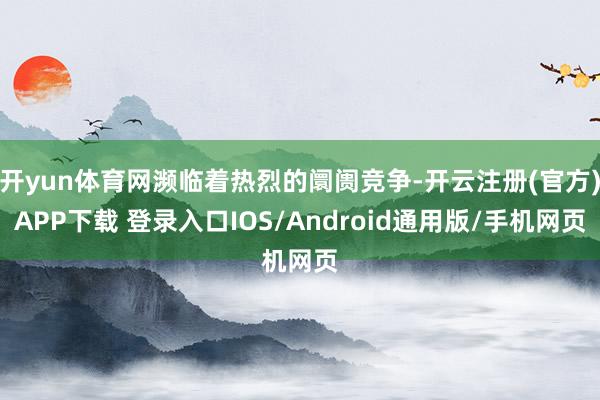 开yun体育网濒临着热烈的阛阓竞争-开云注册(官方)APP下载 登录入口IOS/Android通用版/手机网页
