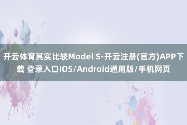 开云体育其实比较Model S-开云注册(官方)APP下载 登录入口IOS/Android通用版/手机网页