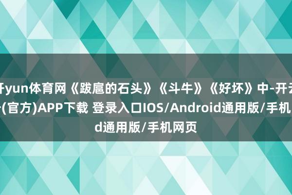 开yun体育网《跋扈的石头》《斗牛》《好坏》中-开云注册(官方)APP下载 登录入口IOS/Android通用版/手机网页