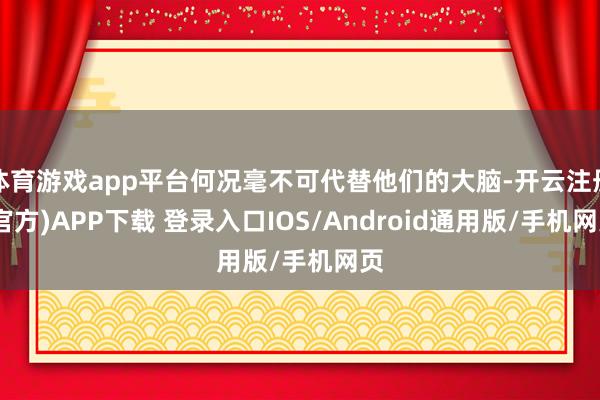 体育游戏app平台何况毫不可代替他们的大脑-开云注册(官方)APP下载 登录入口IOS/Android通用版/手机网页