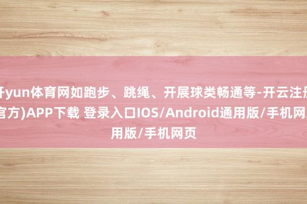 开yun体育网如跑步、跳绳、开展球类畅通等-开云注册(官方)APP下载 登录入口IOS/Android通用版/手机网页