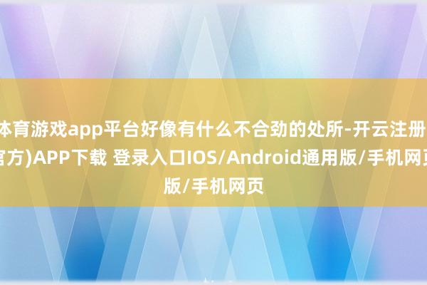 体育游戏app平台好像有什么不合劲的处所-开云注册(官方)APP下载 登录入口IOS/Android通用版/手机网页