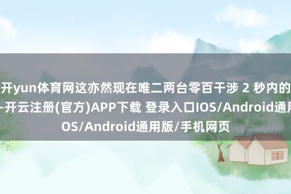开yun体育网这亦然现在唯二两台零百干涉 2 秒内的新动力量产车-开云注册(官方)APP下载 登录入口IOS/Android通用版/手机网页