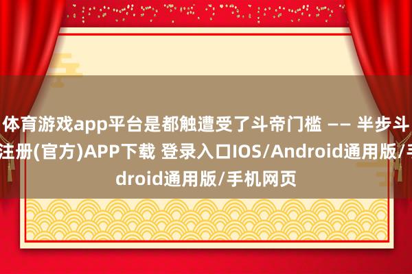 体育游戏app平台是都触遭受了斗帝门槛 —— 半步斗帝-开云注册(官方)APP下载 登录入口IOS/Android通用版/手机网页
