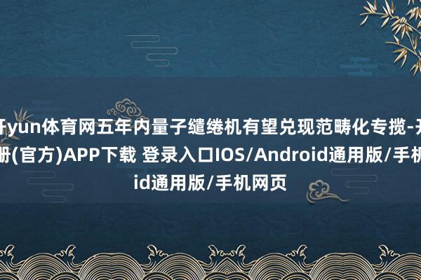 开yun体育网五年内量子缱绻机有望兑现范畴化专揽-开云注册(官方)APP下载 登录入口IOS/Android通用版/手机网页