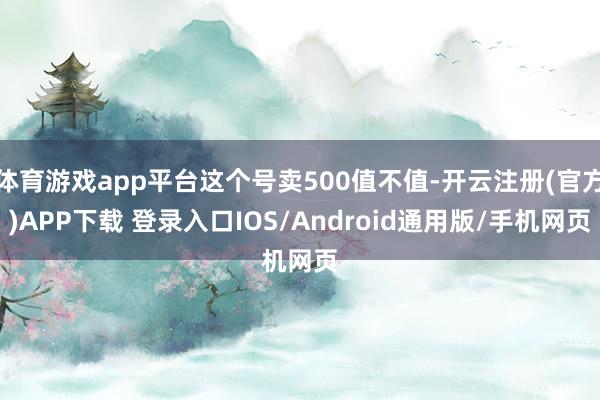 体育游戏app平台这个号卖500值不值-开云注册(官方)APP下载 登录入口IOS/Android通用版/手机网页
