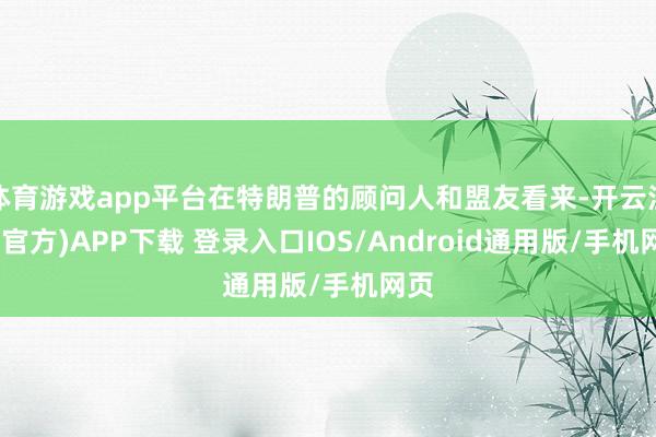 体育游戏app平台在特朗普的顾问人和盟友看来-开云注册(官方)APP下载 登录入口IOS/Android通用版/手机网页