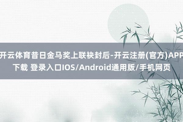 开云体育昔日金马奖上联袂封后-开云注册(官方)APP下载 登录入口IOS/Android通用版/手机网页