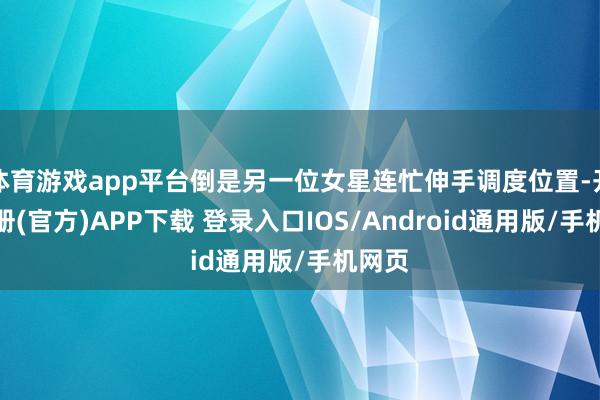 体育游戏app平台倒是另一位女星连忙伸手调度位置-开云注册(官方)APP下载 登录入口IOS/Android通用版/手机网页