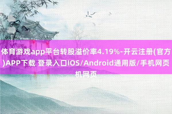 体育游戏app平台转股溢价率4.19%-开云注册(官方)APP下载 登录入口IOS/Android通用版/手机网页