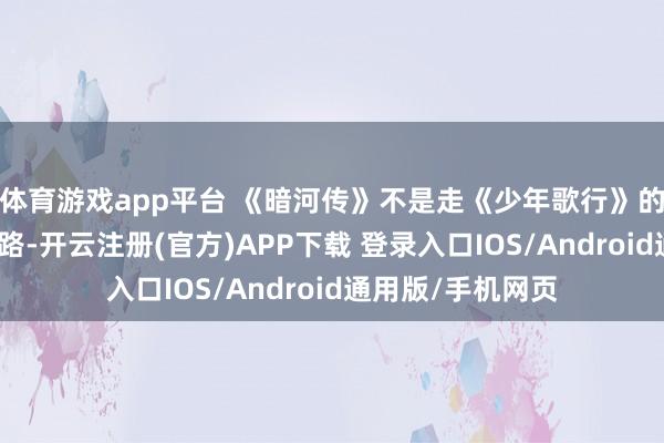 体育游戏app平台 《暗河传》不是走《少年歌行》的热血少年武侠道路-开云注册(官方)APP下载 登录入口IOS/Android通用版/手机网页