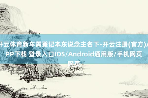 开云体育新车需登记本东说念主名下-开云注册(官方)APP下载 登录入口IOS/Android通用版/手机网页