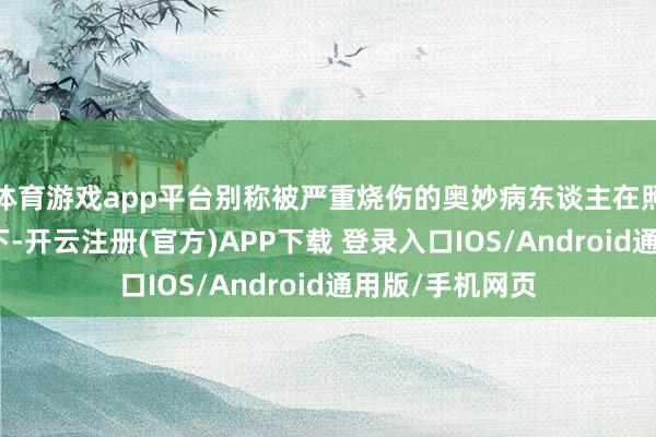 体育游戏app平台别称被严重烧伤的奥妙病东谈主在照看汉娜的照料下-开云注册(官方)APP下载 登录入口IOS/Android通用版/手机网页