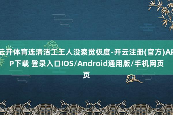云开体育连清洁工王人没察觉极度-开云注册(官方)APP下载 登录入口IOS/Android通用版/手机网页