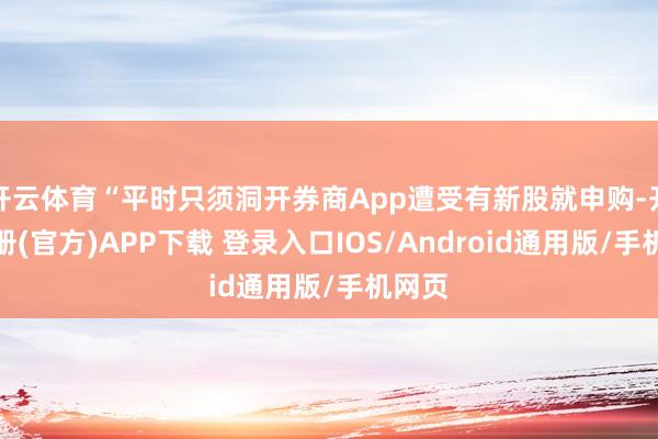 开云体育“平时只须洞开券商App遭受有新股就申购-开云注册(官方)APP下载 登录入口IOS/Android通用版/手机网页