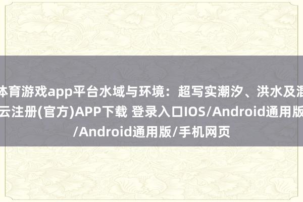体育游戏app平台水域与环境：超写实潮汐、洪水及混浊后果-开云注册(官方)APP下载 登录入口IOS/Android通用版/手机网页