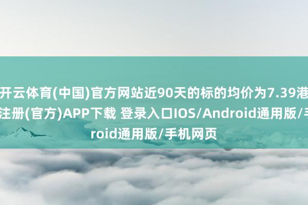 开云体育(中国)官方网站近90天的标的均价为7.39港元-开云注册(官方)APP下载 登录入口IOS/Android通用版/手机网页