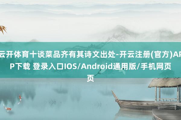 云开体育十谈菜品齐有其诗文出处-开云注册(官方)APP下载 登录入口IOS/Android通用版/手机网页