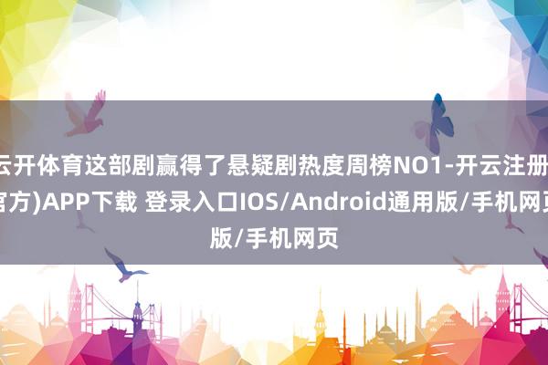 云开体育这部剧赢得了悬疑剧热度周榜NO1-开云注册(官方)APP下载 登录入口IOS/Android通用版/手机网页