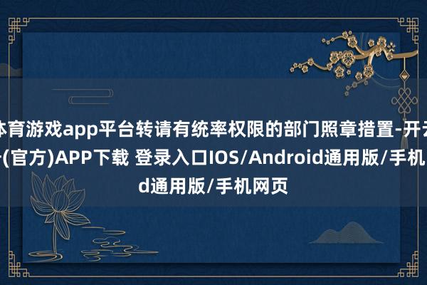 体育游戏app平台转请有统率权限的部门照章措置-开云注册(官方)APP下载 登录入口IOS/Android通用版/手机网页