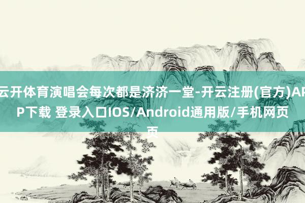 云开体育演唱会每次都是济济一堂-开云注册(官方)APP下载 登录入口IOS/Android通用版/手机网页