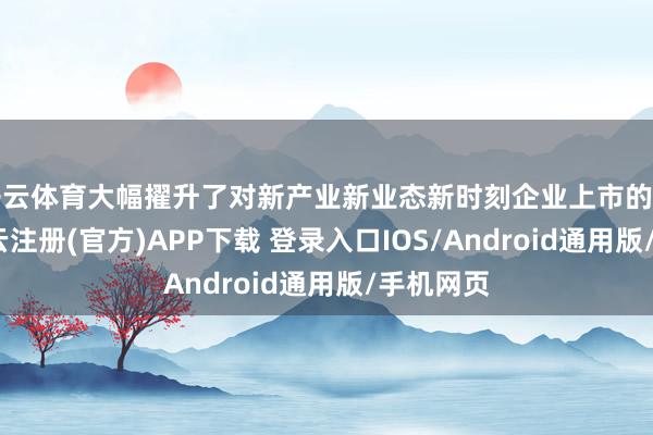 开云体育大幅擢升了对新产业新业态新时刻企业上市的包容性-开云注册(官方)APP下载 登录入口IOS/Android通用版/手机网页