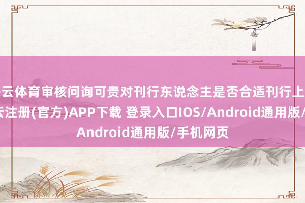 开云体育审核问询可贵对刊行东说念主是否合适刊行上市要求-开云注册(官方)APP下载 登录入口IOS/Android通用版/手机网页