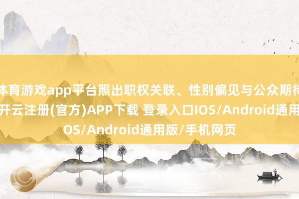 体育游戏app平台照出职权关联、性别偏见与公众期待的深层碰撞-开云注册(官方)APP下载 登录入口IOS/Android通用版/手机网页