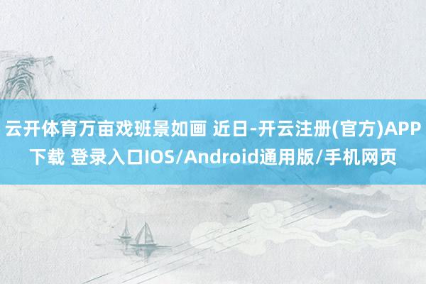 云开体育万亩戏班景如画 近日-开云注册(官方)APP下载 登录入口IOS/Android通用版/手机网页