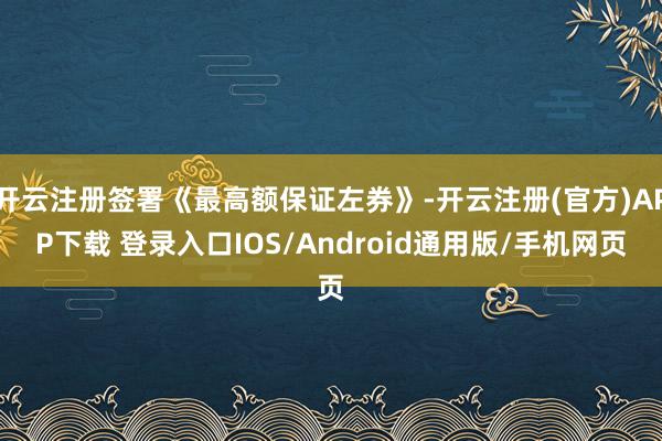 开云注册签署《最高额保证左券》-开云注册(官方)APP下载 登录入口IOS/Android通用版/手机网页