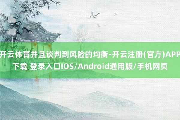 开云体育并且谈判到风险的均衡-开云注册(官方)APP下载 登录入口IOS/Android通用版/手机网页