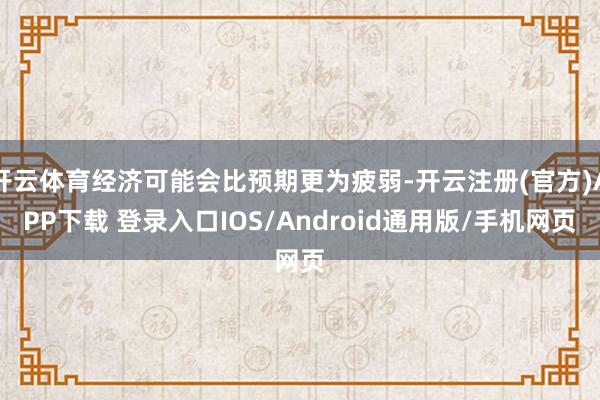 开云体育经济可能会比预期更为疲弱-开云注册(官方)APP下载 登录入口IOS/Android通用版/手机网页